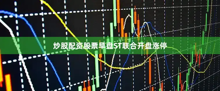 炒股配资股票早盘ST联合开盘涨停