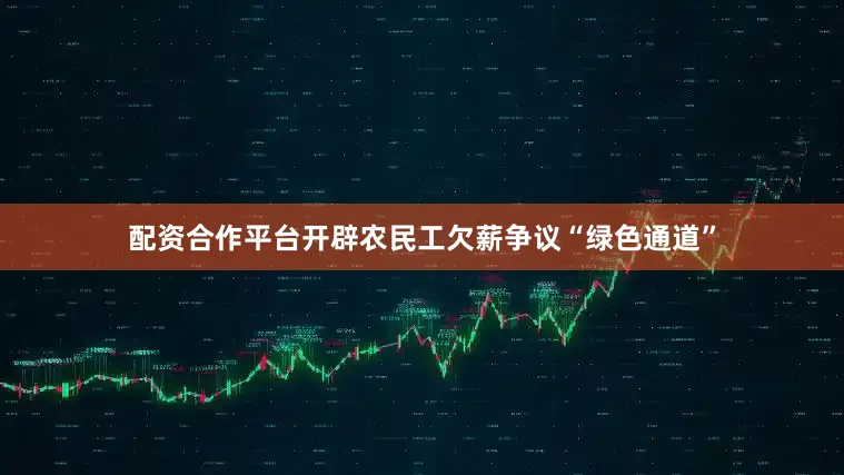 配资合作平台开辟农民工欠薪争议“绿色通道”
