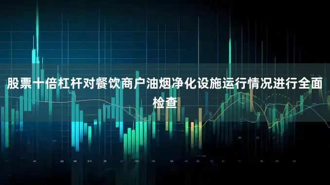 股票十倍杠杆对餐饮商户油烟净化设施运行情况进行全面检查