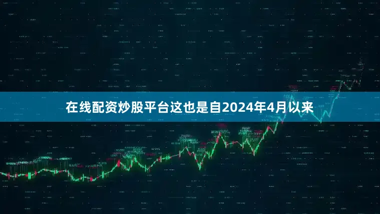 在线配资炒股平台这也是自2024年4月以来