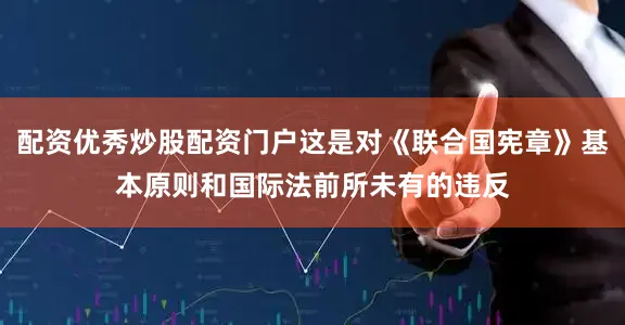 配资优秀炒股配资门户这是对《联合国宪章》基本原则和国际法前所未有的违反