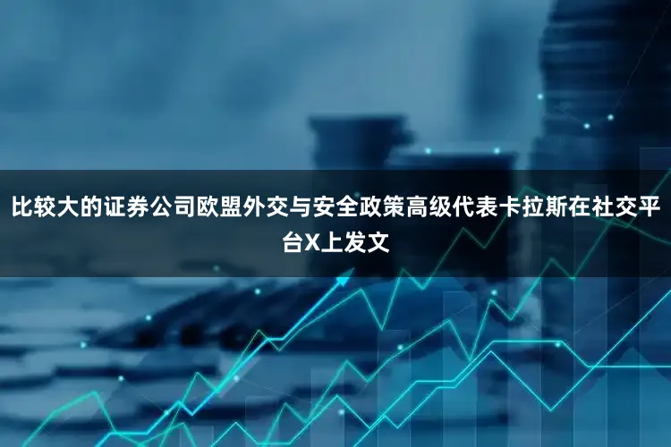 比较大的证券公司欧盟外交与安全政策高级代表卡拉斯在社交平台X上发文