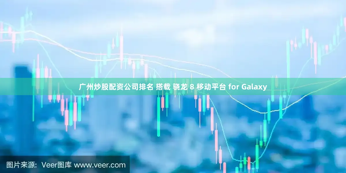 广州炒股配资公司排名 搭载 骁龙 8 移动平台 for Galaxy