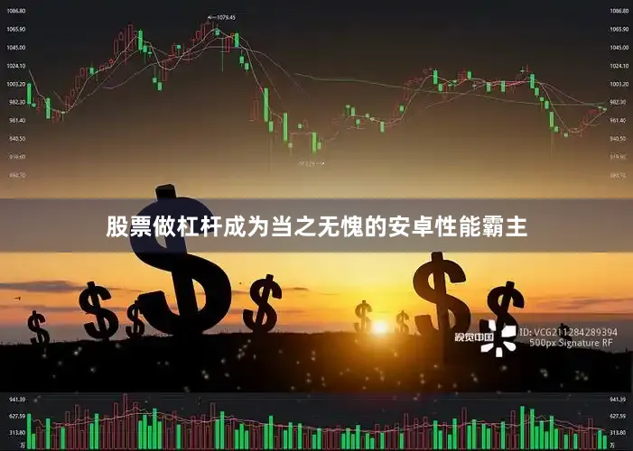 股票做杠杆成为当之无愧的安卓性能霸主