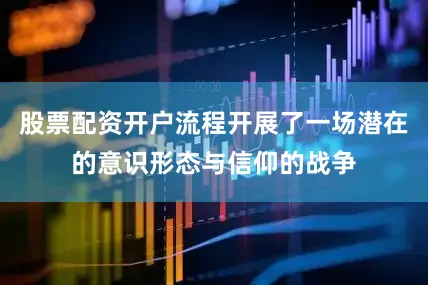股票配资开户流程开展了一场潜在的意识形态与信仰的战争