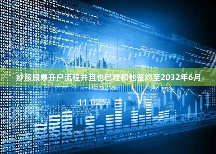 炒股股票开户流程并且也已经和他签约至2032年6月