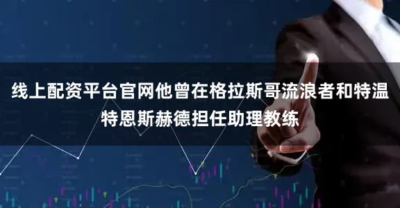 线上配资平台官网他曾在格拉斯哥流浪者和特温特恩斯赫德担任助理教练