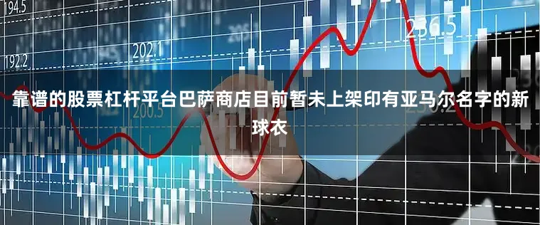 靠谱的股票杠杆平台巴萨商店目前暂未上架印有亚马尔名字的新球衣
