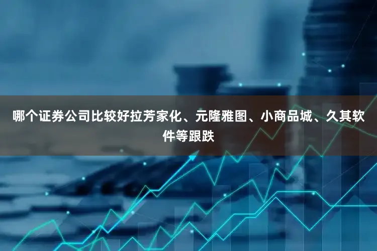 哪个证券公司比较好拉芳家化、元隆雅图、小商品城、久其软件等跟跌