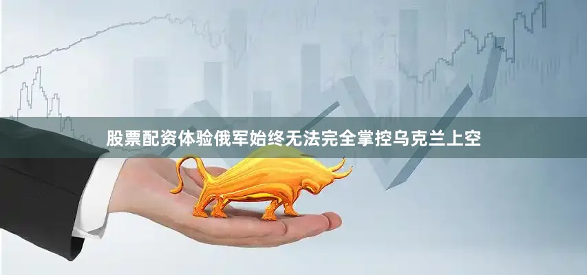 股票配资体验俄军始终无法完全掌控乌克兰上空