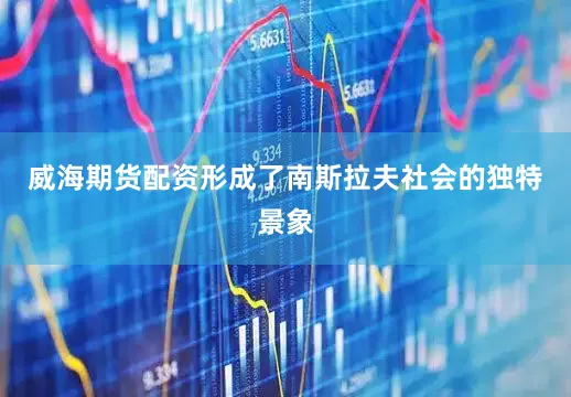 威海期货配资形成了南斯拉夫社会的独特景象