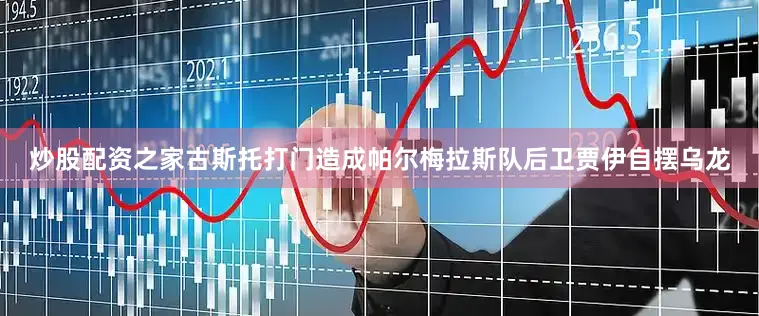 炒股配资之家古斯托打门造成帕尔梅拉斯队后卫贾伊自摆乌龙