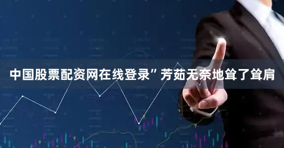 中国股票配资网在线登录”芳茹无奈地耸了耸肩