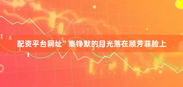 配资平台网址”秦铮默的目光落在顾芳菲脸上