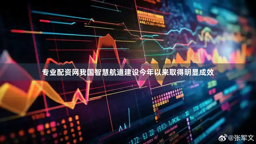 专业配资网我国智慧航道建设今年以来取得明显成效