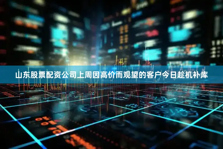山东股票配资公司上周因高价而观望的客户今日趁机补库