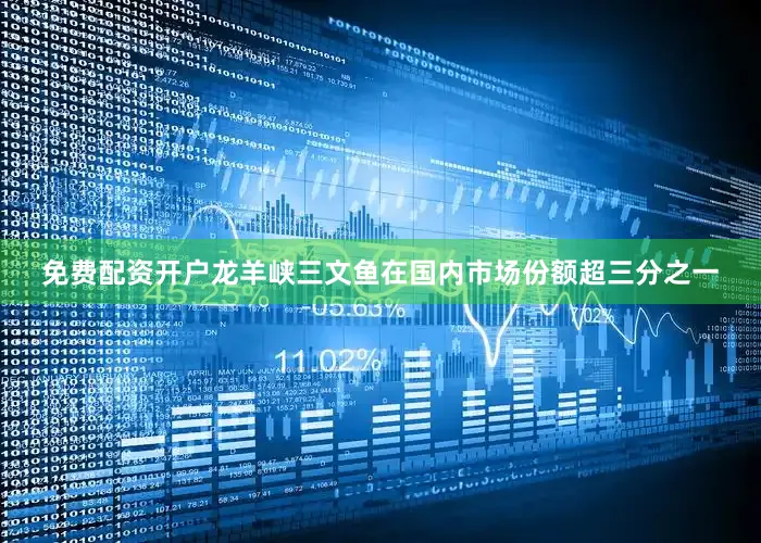 免费配资开户龙羊峡三文鱼在国内市场份额超三分之一