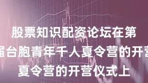 股票知识配资论坛在第二十二届台胞青年千人夏令营的开营仪式上
