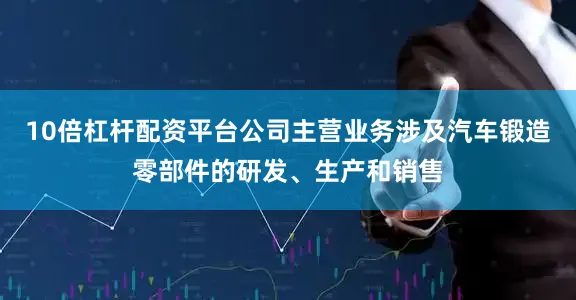 10倍杠杆配资平台公司主营业务涉及汽车锻造零部件的研发、生产和销售