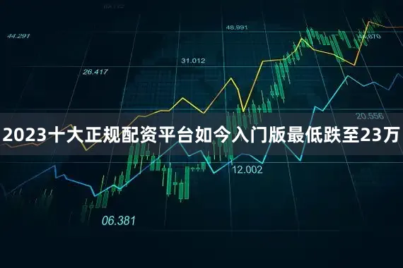 2023十大正规配资平台如今入门版最低跌至23万