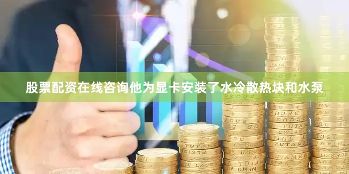 股票配资在线咨询他为显卡安装了水冷散热块和水泵