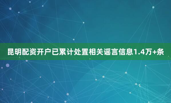 昆明配资开户已累计处置相关谣言信息1.4万+条