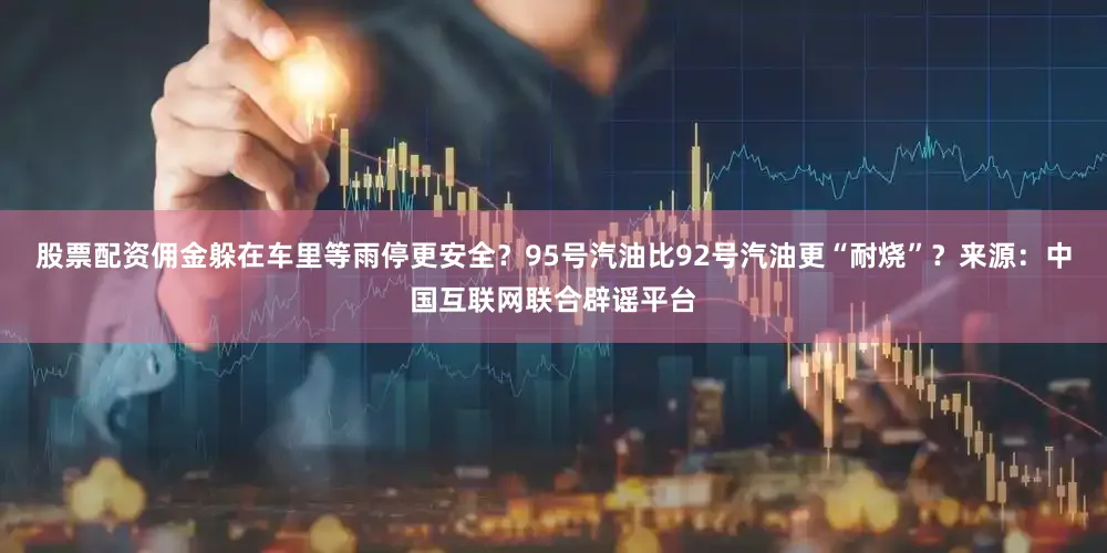 股票配资佣金躲在车里等雨停更安全？95号汽油比92号汽油更“耐烧”？来源：中国互联网联合辟谣平台