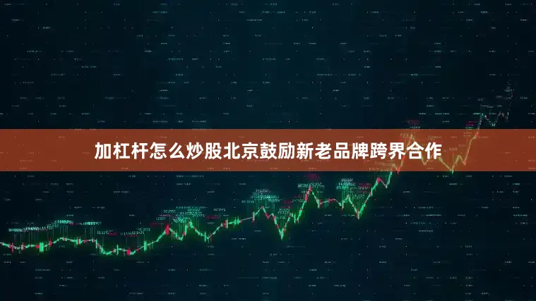 加杠杆怎么炒股北京鼓励新老品牌跨界合作