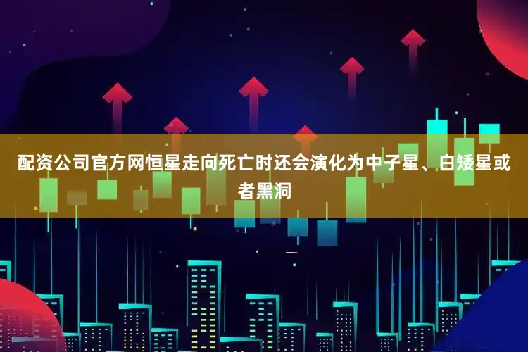 配资公司官方网恒星走向死亡时还会演化为中子星、白矮星或者黑洞