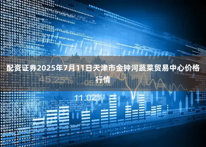 配资证券2025年7月11日天津市金钟河蔬菜贸易中心价格行情
