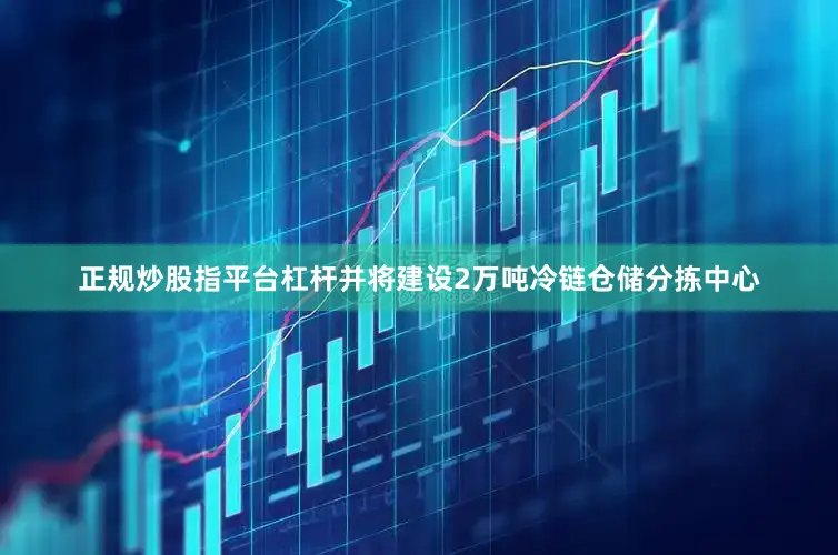 正规炒股指平台杠杆并将建设2万吨冷链仓储分拣中心
