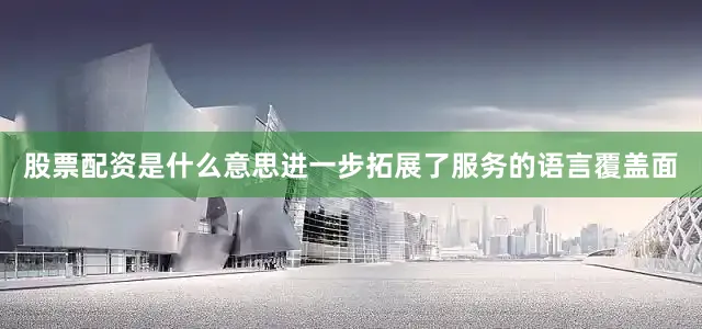 股票配资是什么意思进一步拓展了服务的语言覆盖面