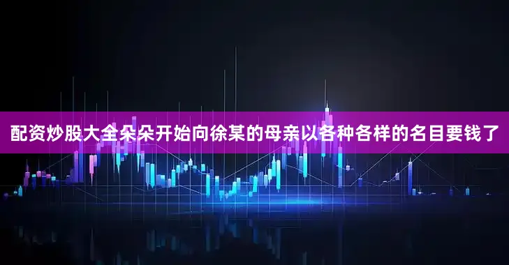 配资炒股大全朵朵开始向徐某的母亲以各种各样的名目要钱了