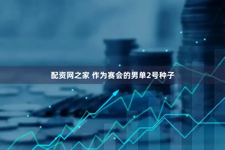 配资网之家 作为赛会的男单2号种子