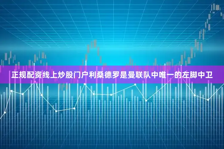 正规配资线上炒股门户利桑德罗是曼联队中唯一的左脚中卫