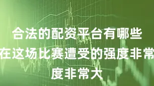 合法的配资平台有哪些他在这场比赛遭受的强度非常大