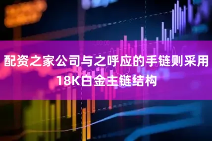 配资之家公司与之呼应的手链则采用18K白金主链结构