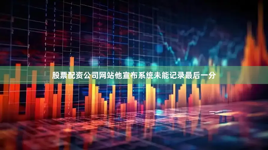 股票配资公司网站他宣布系统未能记录最后一分