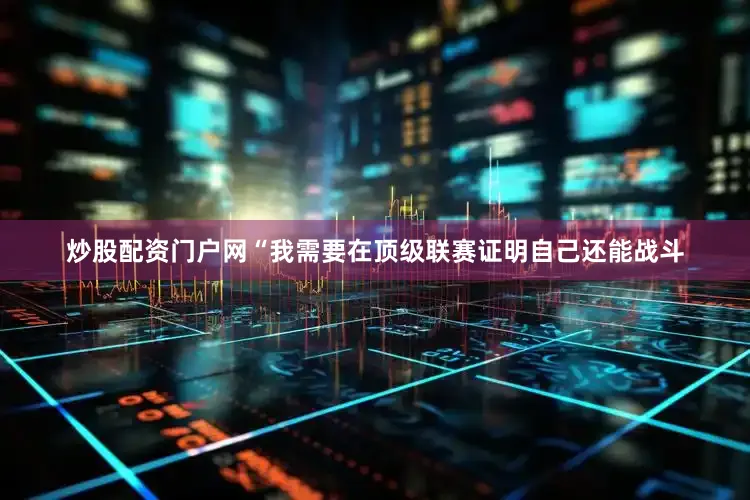 炒股配资门户网“我需要在顶级联赛证明自己还能战斗