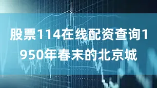 股票114在线配资查询1950年春末的北京城