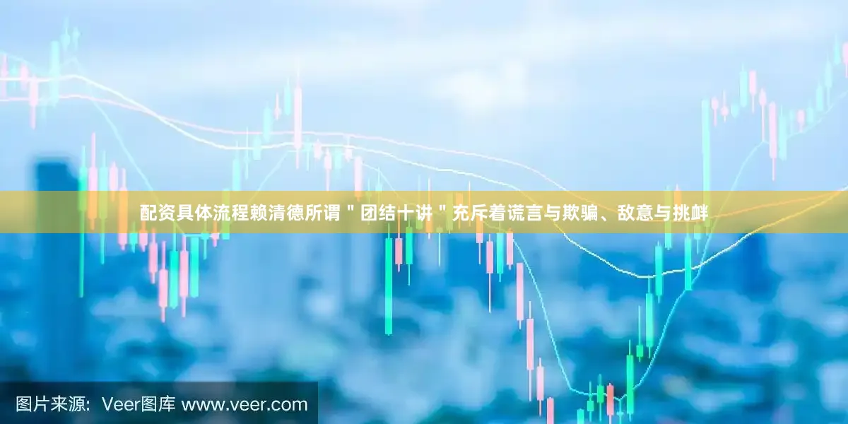 配资具体流程赖清德所谓＂团结十讲＂充斥着谎言与欺骗、敌意与挑衅