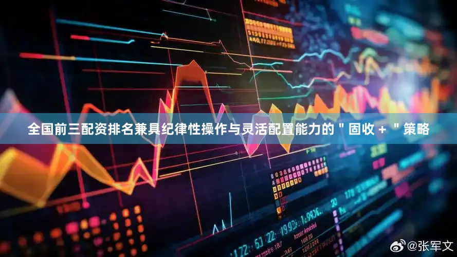 全国前三配资排名兼具纪律性操作与灵活配置能力的＂固收 + ＂策略