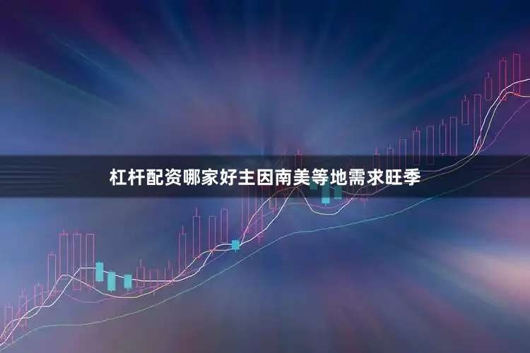 杠杆配资哪家好主因南美等地需求旺季
