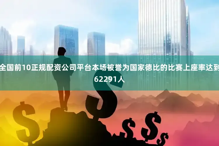 全国前10正规配资公司平台本场被誉为国家德比的比赛上座率达到62291人