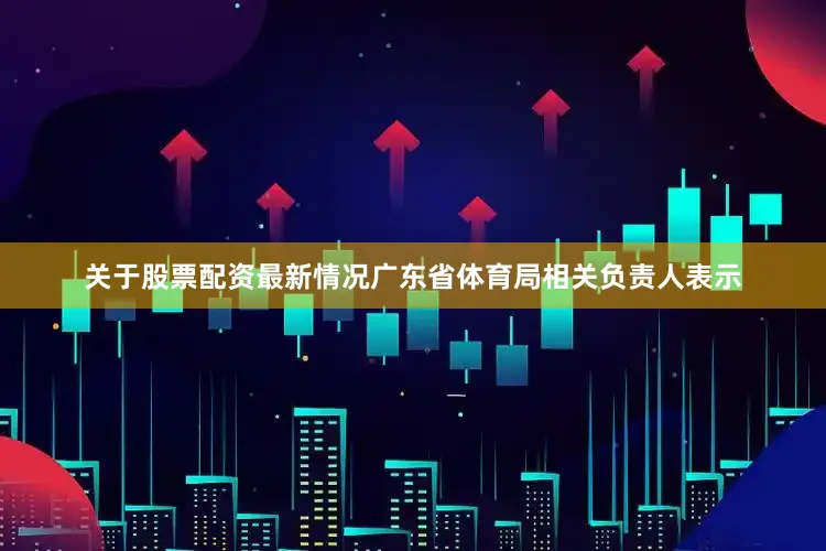 关于股票配资最新情况广东省体育局相关负责人表示
