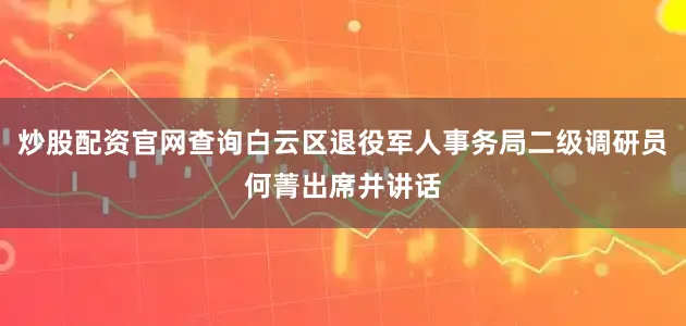炒股配资官网查询白云区退役军人事务局二级调研员何菁出席并讲话