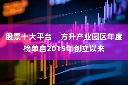 股票十大平台    方升产业园区年度榜单自2015年创立以来