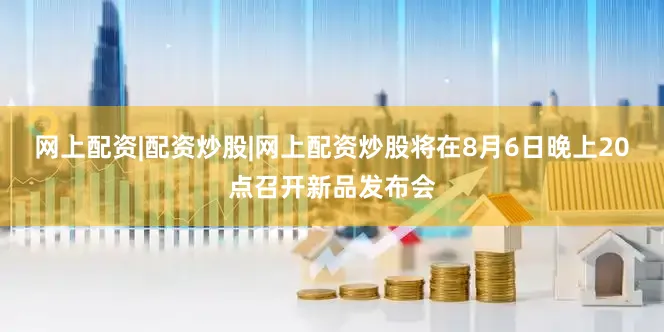 网上配资|配资炒股|网上配资炒股将在8月6日晚上20点召开新品发布会