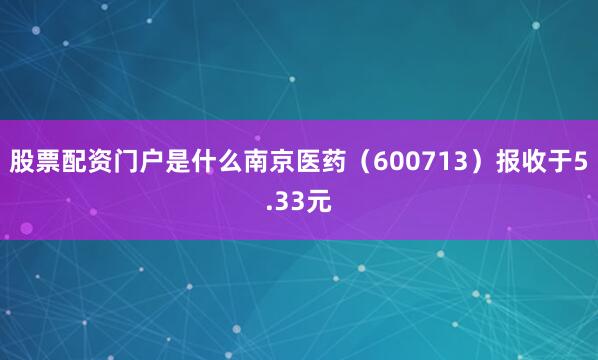 股票配资门户是什么南京医药（600713）报收于5.33元