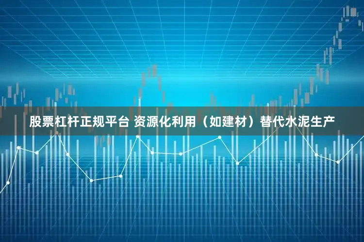 股票杠杆正规平台 资源化利用（如建材）替代水泥生产